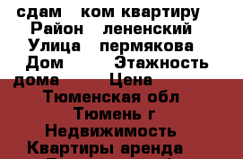 сдам 1 ком квартиру  › Район ­ лененский › Улица ­ пермякова › Дом ­ 81 › Этажность дома ­ 16 › Цена ­ 12 000 - Тюменская обл., Тюмень г. Недвижимость » Квартиры аренда   . Тюменская обл.,Тюмень г.